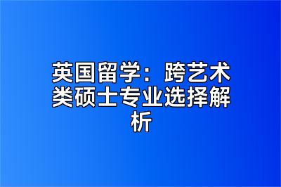 英国留学：跨艺术类硕士专业选择解析