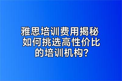 雅思培训费用揭秘 如何挑选高性价比的培训机构？