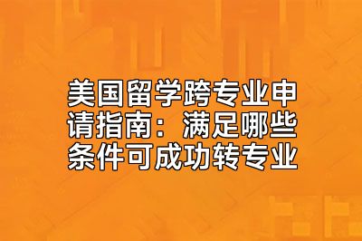 美国留学跨专业申请指南：满足哪些条件可成功转专业