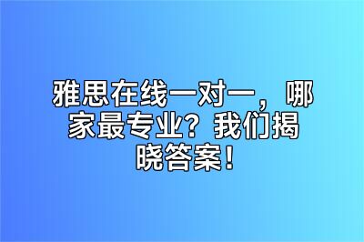 雅思在线一对一，哪家最专业？我们揭晓答案！