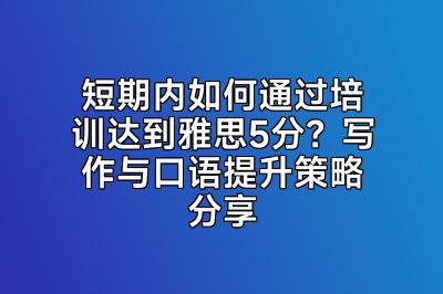 短期内如何通过培训达到雅思5分？写作与口语提升策略分享