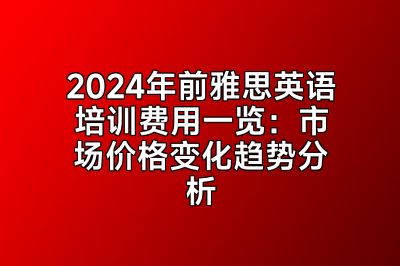 2024年前雅思英语培训费用一览：市场价格变化趋势分析