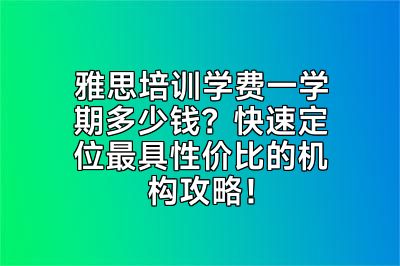 雅思培训学费一学期多少钱？快速定位最具性价比的机构攻略！
