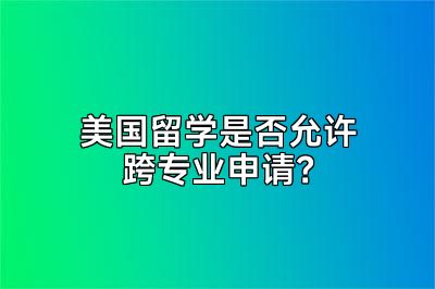 美国留学是否允许跨专业申请？