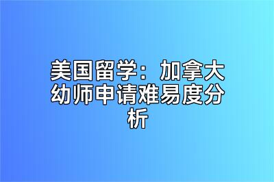 美国留学：加拿大幼师申请难易度分析