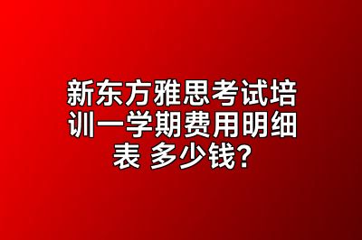 新东方雅思考试培训一学期费用明细表 多少钱？