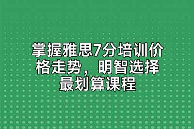 掌握雅思7分培训价格走势，明智选择最划算课程
