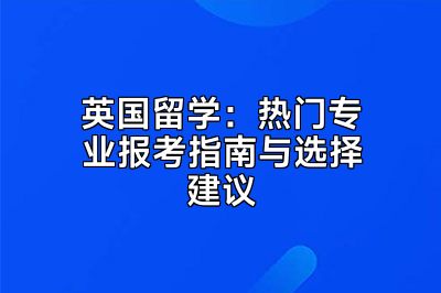 英国留学：热门专业报考指南与选择建议