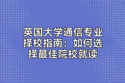 英国大学通信专业择校指南：如何选择最佳院校就读