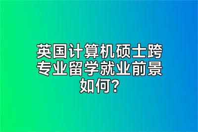 英国计算机硕士跨专业留学就业前景如何？