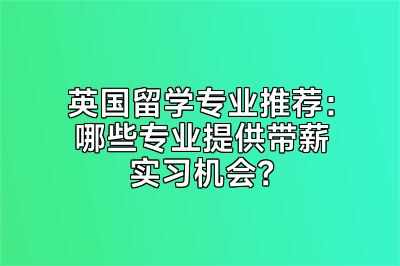 英国留学专业推荐：哪些专业提供带薪实习机会？