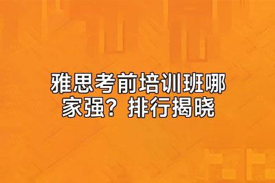 雅思考前培训班哪家强？排行揭晓
