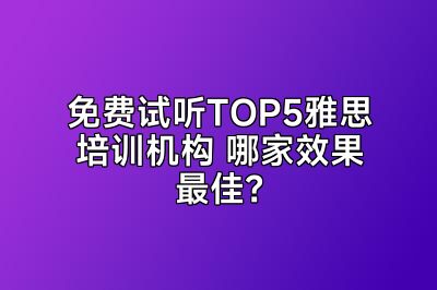 免费试听TOP5雅思培训机构 哪家效果最佳？