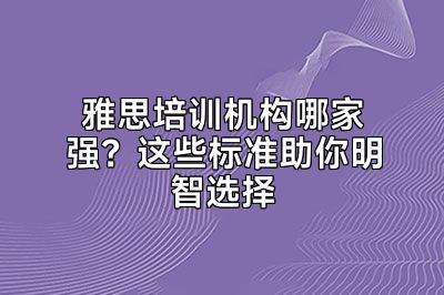 雅思培训机构哪家强？这些标准助你明智选择