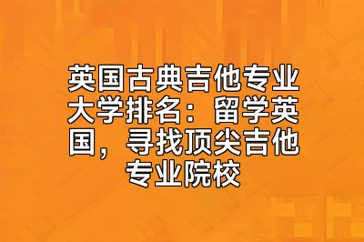 英国古典吉他专业大学排名：留学英国，寻找顶尖吉他专业院校