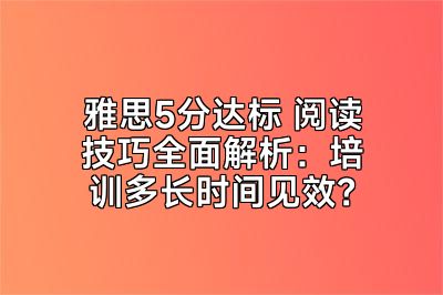 雅思5分达标 阅读技巧全面解析：培训多长时间见效？