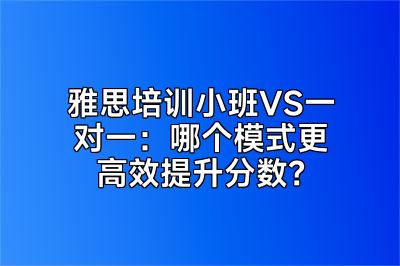 雅思培训小班VS一对一：哪个模式更高效提升分数？