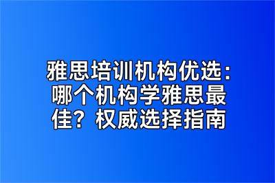 雅思培训机构优选：哪个机构学雅思最佳？权威选择指南