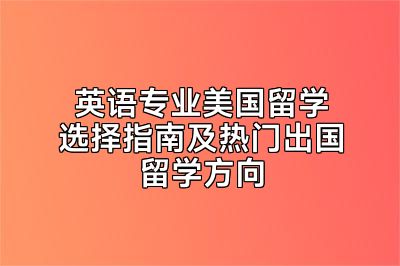 英语专业美国留学选择指南及热门出国留学方向