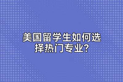 美国留学生如何选择热门专业？