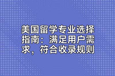 美国留学专业选择指南：满足用户需求，符合收录规则