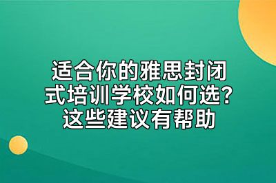 适合你的雅思封闭式培训学校如何选？这些建议有帮助