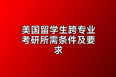 美国留学生跨专业考研所需条件及要求