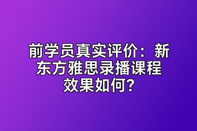 前学员真实评价：新东方雅思录播课程效果如何？