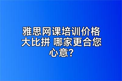 雅思网课培训价格大比拼 哪家更合您心意？