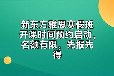 新东方雅思寒假班开课时间预约启动，名额有限，先报先得