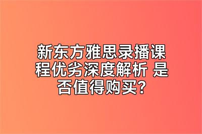 新东方雅思录播课程优劣深度解析 是否值得购买？