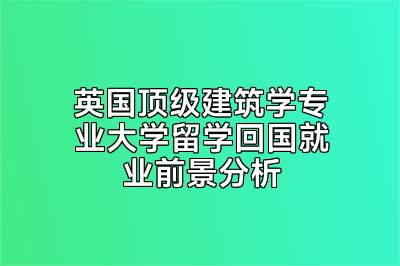 英国顶级建筑学专业大学留学回国就业前景分析