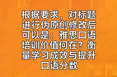 根据要求，对标题进行伪原创修改后可以是：雅思口语培训价值何在？衡量学习成效与提升口语分数
