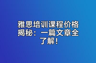 雅思培训课程价格揭秘：一篇文章全了解！