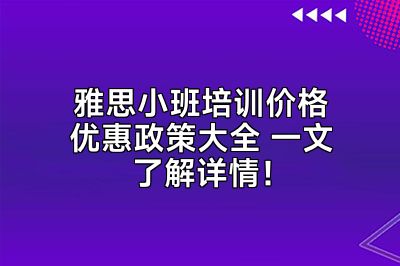 雅思小班培训价格优惠政策大全 一文了解详情！