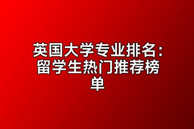 英国大学专业排名：留学生热门推荐榜单