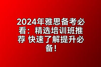 2024年雅思备考必看：精选培训班推荐 快速了解提升必备！