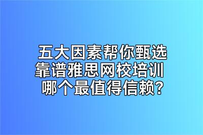 五大因素帮你甄选靠谱雅思网校培训 哪个最值得信赖？