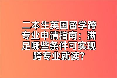 二本生英国留学跨专业申请指南：满足哪些条件可实现跨专业就读？