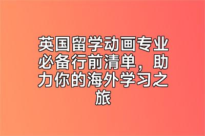 英国留学动画专业必备行前清单，助力你的海外学习之旅