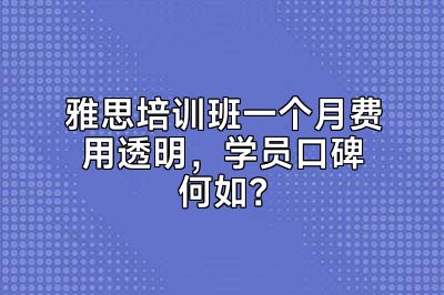雅思培训班一个月费用透明，学员口碑何如？