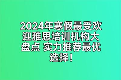 2024年寒假最受欢迎雅思培训机构大盘点 实力推荐最优选择！