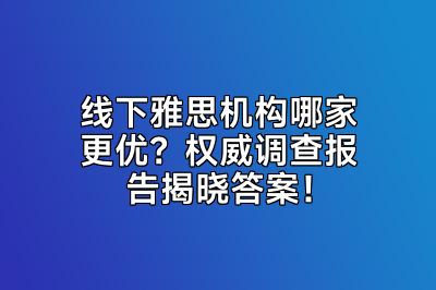 线下雅思机构哪家更优？权威调查报告揭晓答案！