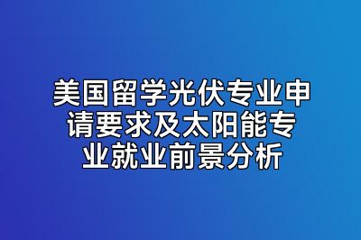 美国留学光伏专业申请要求及太阳能专业就业前景分析