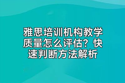 雅思培训机构教学质量怎么评估？快速判断方法解析