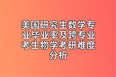 美国研究生数学专业毕业率及跨专业考生物学考研难度分析