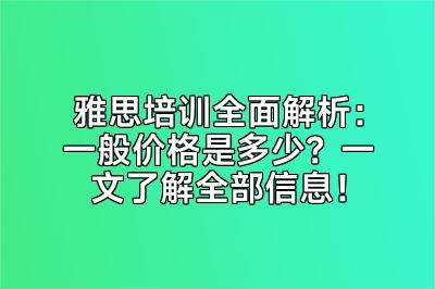 雅思培训全面解析：一般价格是多少？一文了解全部信息！
