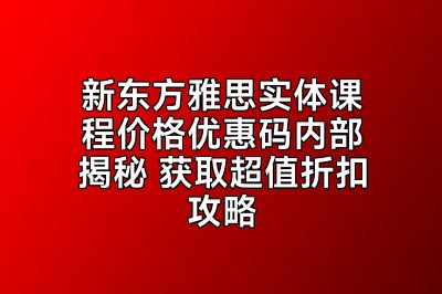 新东方雅思实体课程价格优惠码内部揭秘 获取超值折扣攻略