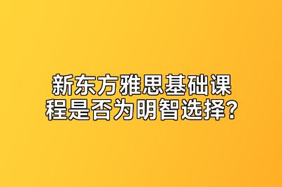 新东方雅思基础课程是否为明智选择？