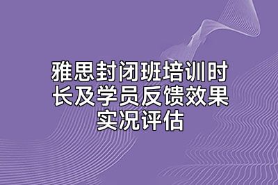 雅思封闭班培训时长及学员反馈效果实况评估